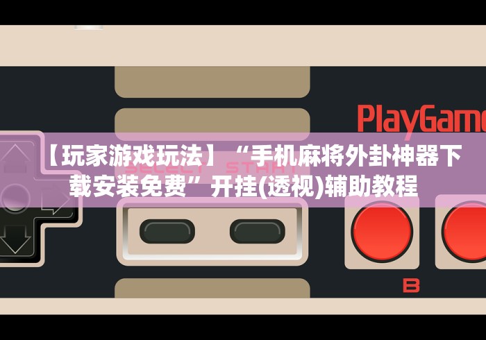 【玩家游戏玩法】“手机麻将外卦神器下载安装免费”开挂(透视)辅助教程