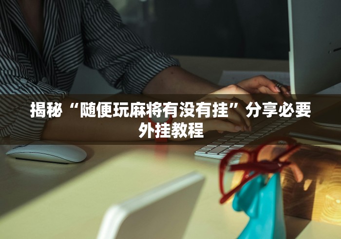 揭秘“随便玩麻将有没有挂	”分享必要外挂教程