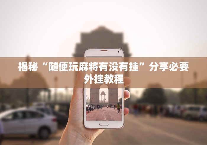 揭秘“随便玩麻将有没有挂”分享必要外挂教程