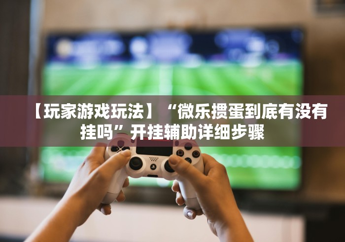【玩家游戏玩法】“微乐掼蛋到底有没有挂吗”开挂辅助详细步骤