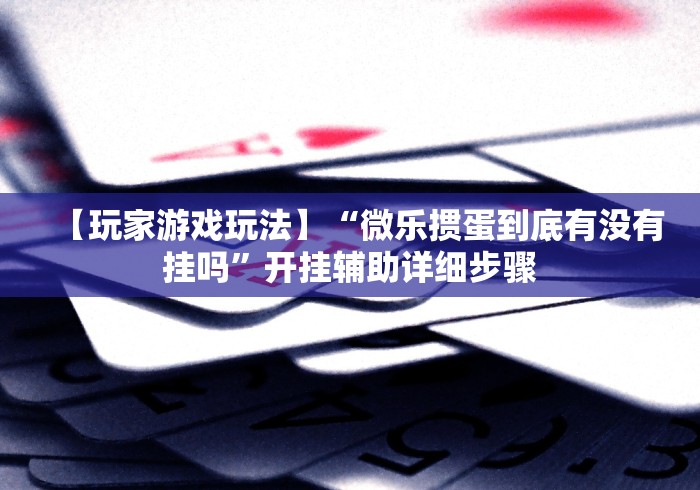 【玩家游戏玩法】“微乐掼蛋到底有没有挂吗”开挂辅助详细步骤