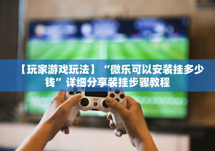 【玩家游戏玩法】“微乐可以安装挂多少钱”详细分享装挂步骤教程