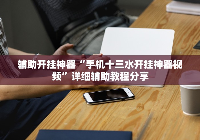 辅助开挂神器“手机十三水开挂神器视频”详细辅助教程分享