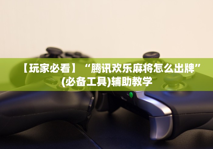 【玩家必看】“腾讯欢乐麻将怎么出牌	”(必备工具)辅助教学