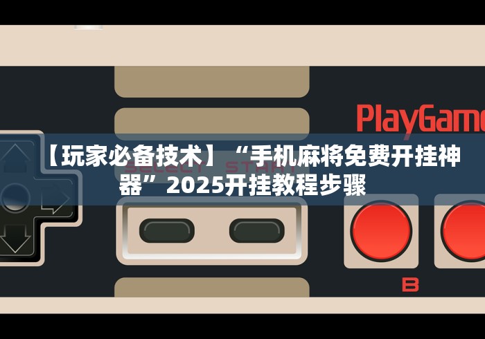 【玩家必备技术】“手机麻将免费开挂神器”2025开挂教程步骤