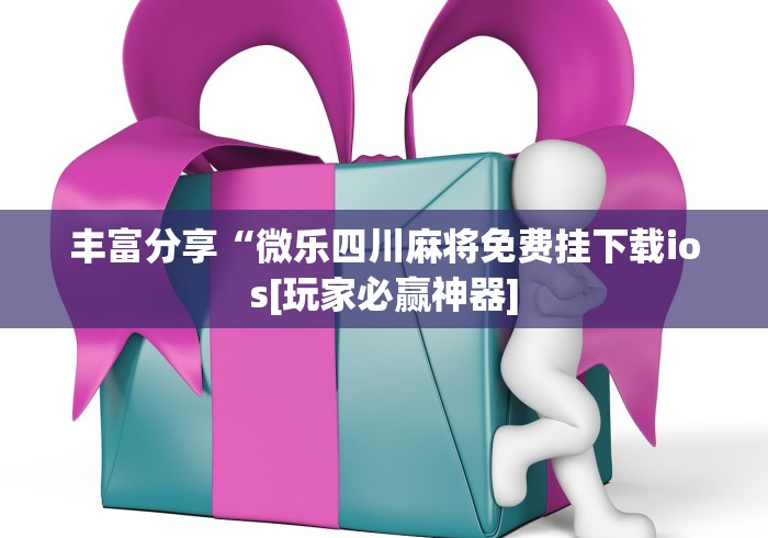 丰富分享“微乐四川麻将免费挂下载ios[玩家必赢神器]