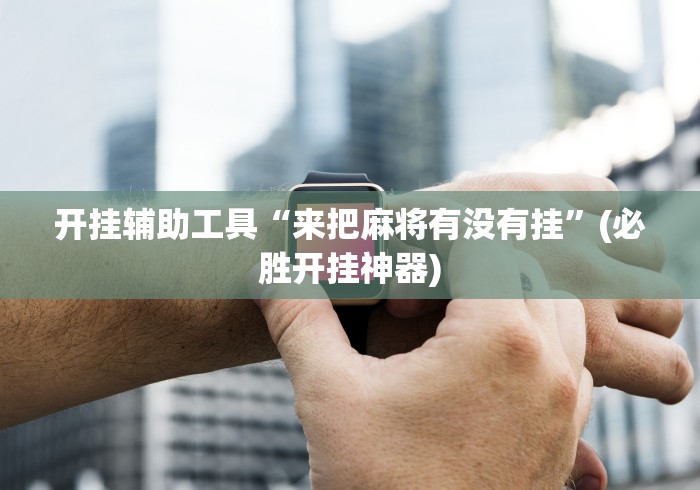 开挂辅助工具“来把麻将有没有挂”(必胜开挂神器)