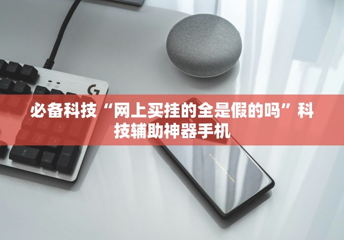 必备科技“网上买挂的全是假的吗”科技辅助神器手机